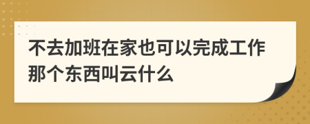 不去加班在家也可以完成工作那个东西叫云什么