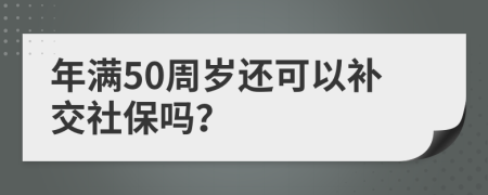 年满50周岁还可以补交社保吗？