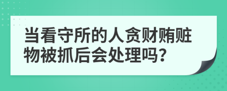 当看守所的人贪财贿赃物被抓后会处理吗？