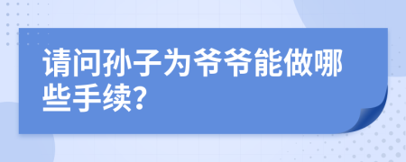 请问孙子为爷爷能做哪些手续？