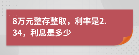 8万元整存整取，利率是2.34，利息是多少