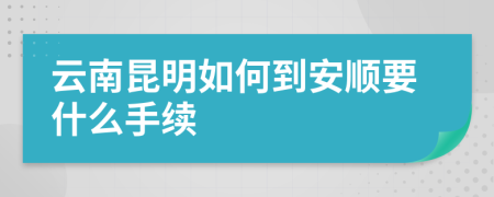 云南昆明如何到安顺要什么手续