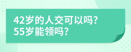 42岁的人交可以吗?55岁能领吗?