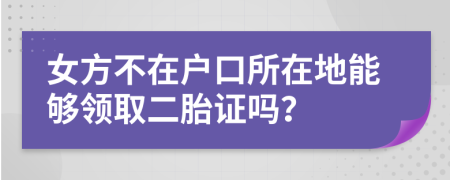 女方不在户口所在地能够领取二胎证吗？