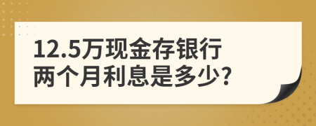 12.5万现金存银行两个月利息是多少?