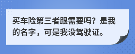 买车险第三者跟需要吗？是我的名字，可是我没驾驶证。