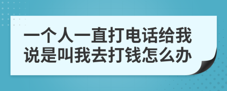 一个人一直打电话给我说是叫我去打钱怎么办