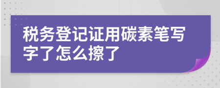 税务登记证用碳素笔写字了怎么擦了