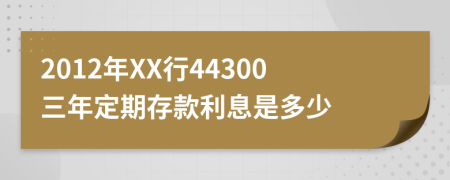 2012年XX行44300三年定期存款利息是多少