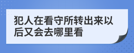 犯人在看守所转出来以后又会去哪里看