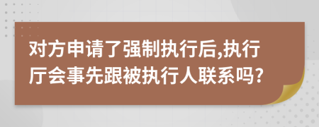 对方申请了强制执行后,执行厅会事先跟被执行人联系吗?