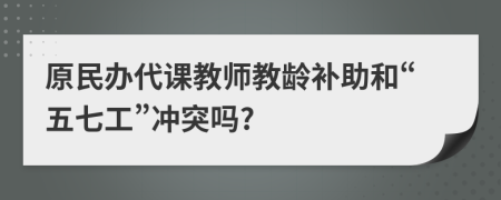 原民办代课教师教龄补助和“五七工”冲突吗?