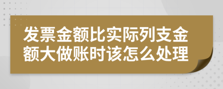 发票金额比实际列支金额大做账时该怎么处理