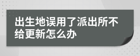 出生地误用了派出所不给更新怎么办