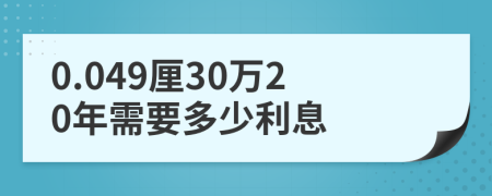 0.049厘30万20年需要多少利息