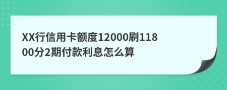 XX行信用卡额度12000刷11800分2期付款利息怎么算