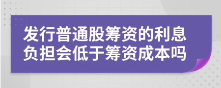 发行普通股筹资的利息负担会低于筹资成本吗