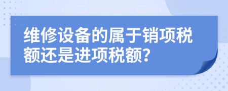 维修设备的属于销项税额还是进项税额？