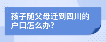 孩子随父母迁到四川的户口怎么办?