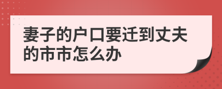 妻子的户口要迁到丈夫的市市怎么办