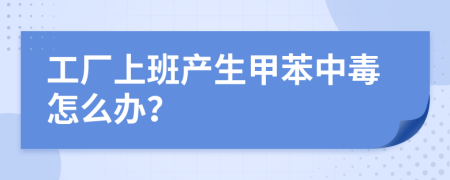 工厂上班产生甲苯中毒怎么办？