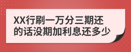 XX行刷一万分三期还的话没期加利息还多少