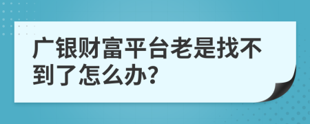 广银财富平台老是找不到了怎么办？