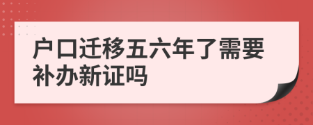 户口迁移五六年了需要补办新证吗