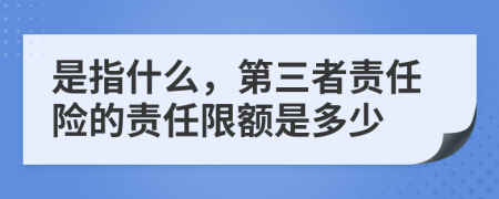 是指什么，第三者责任险的责任限额是多少