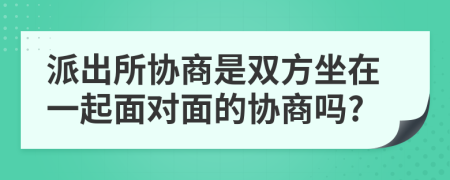 派出所协商是双方坐在一起面对面的协商吗?