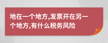 地在一个地方,发票开在另一个地方,有什么税务风险