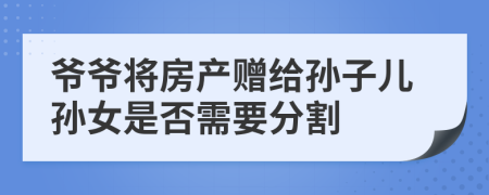 爷爷将房产赠给孙子儿孙女是否需要分割