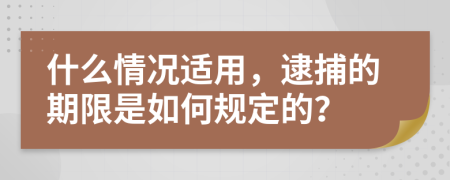 什么情况适用，逮捕的期限是如何规定的？