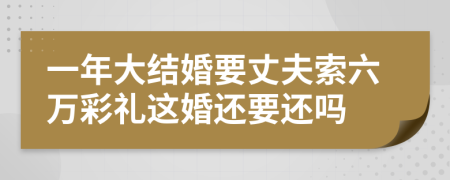 一年大结婚要丈夫索六万彩礼这婚还要还吗