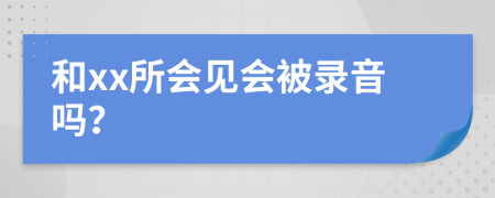 和xx所会见会被录音吗？