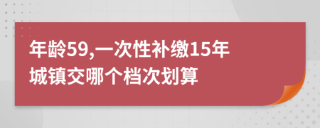 年龄59,一次性补缴15年城镇交哪个档次划算