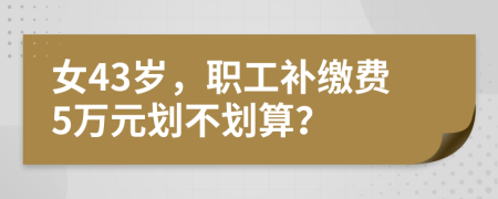 女43岁，职工补缴费5万元划不划算？