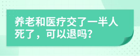 养老和医疗交了一半人死了，可以退吗？