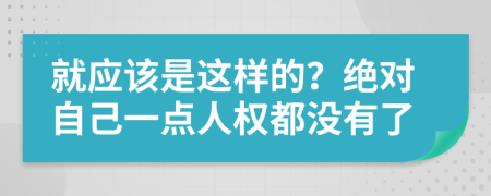 就应该是这样的？绝对自己一点人权都没有了