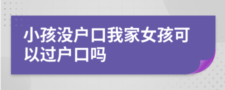 小孩没户口我家女孩可以过户口吗