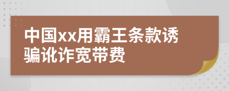 中国xx用霸王条款诱骗讹诈宽带费