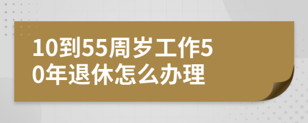 10到55周岁工作50年退休怎么办理