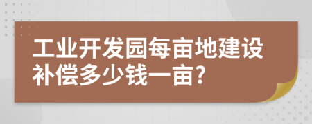 工业开发园每亩地建设补偿多少钱一亩?