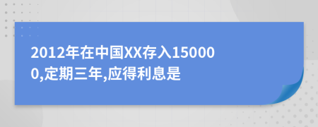 2012年在中国XX存入150000,定期三年,应得利息是