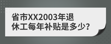 省市XX2003年退休工每年补贴是多少？