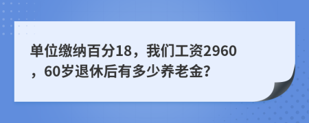 单位缴纳百分18，我们工资2960，60岁退休后有多少养老金？