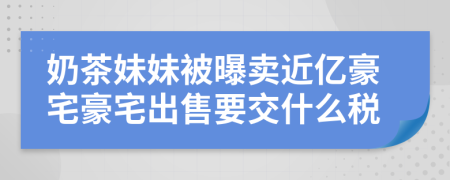 奶茶妹妹被曝卖近亿豪宅豪宅出售要交什么税