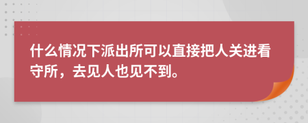 什么情况下派出所可以直接把人关进看守所，去见人也见不到。