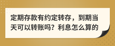 定期存款有约定转存，到期当天可以转账吗？利息怎么算的