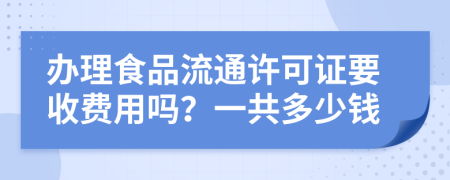 办理食品流通许可证要收费用吗？一共多少钱